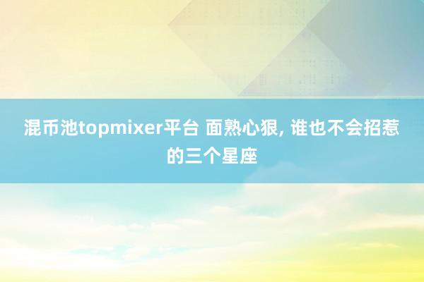 混币池topmixer平台 面熟心狠, 谁也不会招惹的三个星座